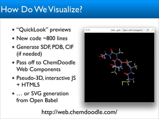 How Do We Visualize?

   “QuickLook” previews
   New code ~800 lines
   Generate SDF, PDB, CIF
   (if needed)
   Pass off to ChemDoodle
   Web Components
   Pseudo-3D, interactive JS
   + HTML5
   … or SVG generation
   from Open Babel

             http://web.chemdoodle.com/
 