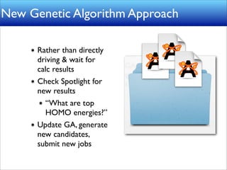 New Genetic Algorithm Approach

      Rather than directly
      driving & wait for
      calc results
      Check Spotlight for
      new results
        “What are top
        HOMO energies?”
      Update GA, generate
      new candidates,
      submit new jobs
 