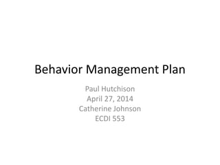 Behavior Management Plan
Paul Hutchison
April 27, 2014
Catherine Johnson
ECDI 553
 