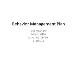 Behavior Management Plan
Paul Hutchison
May 7, 2014
Catherine Johnson
ECDI 553
 