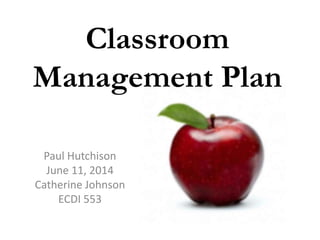 Classroom
Management Plan
Paul Hutchison
June 11, 2014
Catherine Johnson
ECDI 553
 