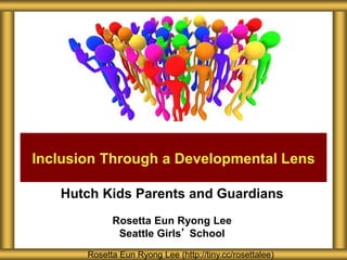 Hutch Kids Parents and Guardians
Rosetta Eun Ryong Lee
Seattle Girls’ School
Inclusion Through a Developmental Lens
Rosetta Eun Ryong Lee (http://tiny.cc/rosettalee)
 