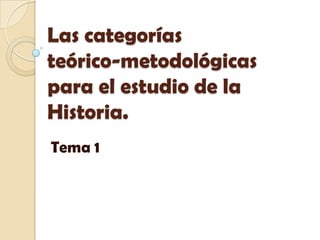 Las categorías
teórico-metodológicas
para el estudio de la
Historia.
Tema 1
 