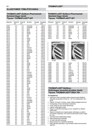 THOMAFLUID®-Szilikon-Pharmamed-
Színkód-Vegyi tömlő
Típusa: THOMAPLAST®-SIT
Cikkszám	 Belső Ø	 Külső Ø	 Színkód	 Egység	 Egységár
	 mm	 mm		 m	 Euro
14507	 2,0	 3,0	 ibolyakék	 5	 98,00
14508	 2,0	 3,0	 ibolyakék	 10	 164,00
14509	 2,0	 3,0	 fehér	 5	 98,00
14510	 2,0	 3,0	 fehér	 10	 164,00
14511	 2,0	 3,0	 fekete	 5	 98,00
14512	 2,0	 3,0	 fekete	 10	 164,00
14513	 3,0	 5,0	 kék	 5	 108,00
14514	 3,0	 5,0	 kék	 10	 179,00
14515	 3,0	 5,0	 sárga	 5	 108,00
14516	 3,0	 5,0	 sárga	 10	 179,00
14517	 3,0	 5,0	 zöld	 5	 108,00
14518	 3,0	 5,0	 zöld	 10	 179,00
14519	 3,0	 5,0	 piros	 5	 108,00
14520	 3,0	 5,0	 piros	 10	 179,00
14521	 3,0	 5,0	 narancs	 5	 108,00
14522	 3,0	 5,0	 narancs	 10	 179,00
14523	 3,0	 5,0	 ibolyakék	 5	 108,00
14524	 3,0	 5,0	 ibolyakék	 10	 179,00
14525	 3,0	 5,0	 fehér	 5	 108,00
14526	 3,0	 5,0	 fehér	 10	 179,00
14527	 3,0	 5,0	 fekete	 5	 108,00
14528	 3,0	 5,0	 fekete	 10	 179,00
14529	 4,0	 6,0	 kék	 5	 121,00
14530	 4,0	 6,0	 kék	 10	 197,00
14531	 4,0	 6,0	 sárga	 5	 121,00
14532	 4,0	 6,0	 sárga	 10	 197,00
14533	 4,0	 6,0	 zöld	 5	 121,00
14534	 4,0	 6,0	 zöld	 10	 197,00
14535	 4,0	 6,0	 piros	 5	 121,00
14536	 4,0	 6,0	 piros	 10	 197,00
14537	 4,0	 6,0	 narancs	 5	 121,00
14538	 4,0	 6,0	 narancs	 10	 197,00
14539	 4,0	 6,0	 ibolyakék	 5	 121,00
14540	 4,0	 6,0	 ibolyakék	 10	 197,00
14541	 4,0	 6,0	 fehér	 5	 121,00
14542	 4,0	 6,0	 fehér	 10	 197,00
14543	 4,0	 6,0	 fekete	 5	 121,00
14544	 4,0	 6,0	 fekete	 10	 197,00
14545	 6,0	 8,0	 kék	 5	 133,00
14546	 6,0	 8,0	 kék	 10	 215,00
14547	 6,0	 8,0	 sárga	 5	 133,00
14548	 6,0	 8,0	 sárga	 10	 215,00
14549	 6,0	 8,0	 zöld	 5	 133,00
14550	 6,0	 8,0	 zöld	 10	 215,00
14551	 6,0	 8,0	 piros	 5	 133,00
14552	 6,0	 8,0	 piros	 10	 215,00
14553	 6,0	 8,0	 narancs	 5	 133,00
14554	 6,0	 8,0	 narancs	 10	 215,00
14555	 6,0	 8,0	 ibolyakék	 5	 133,00
14556	 6,0	 8,0	 ibolyakék	 10	 215,00
14557	 6,0	 8,0	 fehér	 5	 133,00
14558	 6,0	 8,0	 fehér	 10	 215,00
14559	 6,0	 8,0	 fekete	 5	 133,00
14560	 8,0	 8,0	 fekete	 10	 215,00
14561	 8,0	 10,0	 kék	 5	 146,00
14562	 8,0	 10,0	 kék	 10	 238,00
14563	 8,0	 10,0	 sárga	 5	 146,00
14564	 8,0	 10,0	 sárga	 10	 238,00
14565	 8,0	 10,0	 zöld	 5	 146,00
14566	 8,0	 10,0	 zöld	 10	 238,00
14567	 8,0	 10,0	 piros	 5	 146,00
14568	 8,0	 10,0	 piros	 10	 238,00
14569	 8,0	 10,0	 narancs	 5	 146,00
14570	 8,0	 10,0	 narancs	 10	 238,00
THOMAFLUID®-Szilikon-Pharmamed-
Színkód-Vegyi tömlő
Típusa: THOMAPLAST®-SIT
Cikkszám	 Belső Ø	 Külső Ø	 Színkód	 Egység	 Egységár
	 mm	 mm		 m	 Euro
14571	 8,0	 10,0	 ibolyakék	 5	 146,00
14572	 8,0	 10,0	 ibolyakék	 10	 238,00
14573	 8,0	 10,0	 fehér	 5	 146,00
14574	 8,0	 10,0	 fehér	 10	 238,00
14575	 8,0	 10,0	 fekete	 5	 146,00
14576	 8,0	 10,0	 fekete	 10	 238,00
14577	 10,0	 12,0	 kék	 5	 162,00
14578	 10,0	 12,0	 kék	 10	 264,00
14579	 10,0	 12,0	 sárga	 5	 162,00
14580	 10,0	 12,0	 sárga	 10	 264,00
14581	 10,0	 12,0	 zöld	 5	 162,00
14582	 10,0	 12,0	 zöld	 10	 264,00
14583	 10,0	 12,0	 piros	 5	 162,00
14584	 10,0	 12,0	 piros	 10	 264,00
14585	 10,0	 12,0	 narancs	 5	 162,00
14586	 10,0	 12,0	 narancs	 10	 264,00
14587	 10,0	 12,0	 ibolyakék	 5	 162,00
14588	 10,0	 12,0	 ibolyakék	 10	 264,00
14589	 10,0	 12,0	 fehér	 5	 162,00
14590	 10,0	 12,0	 fehér	 10	 264,00
14591	 10,0	 12,0	 fekete	 5	 162,00
14592	 10,0	 12,0	 fekete	 10	 264,00
THOMAFLUID®-Szilikon-
Különleges keverékű-Analízis tömlő
Típusa: THOMAPLAST®-DKA 795
Termékjellemző:
•	 Különösen kiváló minőségű szilikon-elasztomerből előállított,
hőkezelő kemencében 20 órán át 20 °C-on kétszeresen tem-
perált
•	 Teljesen homogén minőség, magas hajlékonysággal párosulva
•	 Fiziológiailag minden tekintetben ártalmatlan
•	 Kiváló meleg és forró levegő állandóság
•	 Legjobb hideghajlékonyság
•	 Nagyon jó ellenálló képesség az ózon, öregedés és időjárás
hatása ellen
•	 Nagyon jó dielektromos tulajdonságok; különleges az elektro-
mos átütési szilárdság, amit nedves körülmények között vizsgál-
tak meg
•	 Tapadásmentes felülettulajdonságok
•	 Nagy gázáteresztő képesség
•	 Jó sugár ellenálló képesség
•	 Magas elektromos szigetelési képesség
•	 Nagy ellenálló képesség a vegyi kötések széles tartományával
szemben
14
ELASZTOMER TÖMLŐTECHNIKA
thomafluid®
14 508 14 572
 
