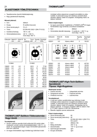 21
ELASZTOMER TÖMLŐTECHNIKA
thomafluid®
•	 Tapadásmentes (taszító) felülettulajdonság
•	 Nagy gázáteresztő képesség
Műszaki jellemző:
•	 Szín: 	 átlátszó
•	 Anyag:	 Si (szilikon-kaucsuk)
•	 Shore keménység A:	 70 ± 5
•	 Tűrés:	 E2 DIN ISO 3302-1 (DIN 7715 E2)
•	 Autoklávozhatóság:	 136 °C -nál
•	 Hőmérséklettartomány: 	 -55 °C + 300 °C,
		 rövid ideig+ 350 °C
Cikkszám	 Belső Ø	 Külső Ø	 Db	 Típus	 Egység	 Egységár
	 mm	 mm	 csatorna	 kód	 m	 Euro
138820	 0,8	 4,0	 2	 2610	 5	 77,00
138830	 0,8	 4,0	 2	 2610	 15	 208,00
138840	 1,3	 10,0	 2	 1994	 5	 141,00
138850	 1,3	 10,0	 2	 1994	 15	 376,00
138860	 1,6	 6,5	 2	 633	 5	 90,00
138870	 1,6	 6,5	 2	 633	 15	 238,00
138880	 2,0	 8,1	 2	 304	 5	 90,00
138890	 2,0	 8,1	 2	 304	 15	 238,00	
138900	 3,2	 8,8	 2	 2539	 5	 95,00
138910	 3,2	 8,8	 2	 2539	 15	 248,00
138920	 4,5	 16,0	 2	 1017	 5	 185,00
138930	 4,5	 16,0	 2	 1017	 15	 499,00
THOMAFLUID®-Szilikon-Többcsatornás-
Vegyi tömlő
Termékjellemző:
•	 Szuper rugalmas speciális tömlő szilikonból (SI) extrém alkal-
mazásokra, aminél a tartós hőmérsékletterhelést + 200 °C – ra
teszik. Az anyagtulajdonságok magas hőmérséklet igénybevéte-
lénél sem változnak.
•	 SI magas hőmérsékletű vegyi tömlőket egy különösen kiváló
minőségű szilikon-elasztomer anyagból extrudálták és vulka-
nizálták. A vulkanizált anyag nem tartalmaz extrahált alkotó
részeket, teljesen íztelen és szagtalan, fiziológiailag inaktív, és
teljesen testbarát.
Fizikai tulajdonságok:
•	 Az egyes paraméterek megfelelnek a THOMAFLUID®-SI magas
hőmérsékletű vegyi tömlőnek a következő kivételekkel:
•	 Szín:	 átlátszó
•	 Hőmérséklet ellenálló képesség:	 H osztály és + 200 °C -ig ;
		 rövid ideig + 250 °C
Cikkszám	 Külső Ø	 Kivitel	 Egység	 Egységár
	 mm	 	 m	 Euro
293631	 8,8	 köpeny nélkül	 5	 192,00
293641	 8,8	 köpeny nélkül	 15	 407,00
293651	 8,8	 köpeny nélkül	 5	 192,00
293661	 8,8	 köpeny nélkül	 15	 387,00
293671	 10,0	 fonatos	 5	 202,00
293681	 10,0	 fonatos	 15	 407,00
293691	 10,5	 fonatos	 5	 213,00
293701	 10,5	 fonatos	 15	 422,00
THOMAFLUID®-High-Tech-Szilikon-
Spiráltömlő
Típusa: High-Rugalmas
Alkalmazási terület:
•	 Analízis technika 	 •	 Lélegeztetés technika
•	 Gyógyászati technika 	 •	 Folyamat technika
•	 Inhalációs technika 	 •	 Labortechnika
Termékjellemző:
•	 A high-tech szilikon spiráltömlőket egy különösen kiváló
minőségű szilikon-elasztomer anyagból extrudálták és vulka-
nizálták. A vulkanizált anyag nem tartalmaz extrahált alkotó
részeket, teljesen íztelen és szagtalan, fiziológiailag inert és
teljesen testbarát . A receptúra megfelel a BfR XV, DAB 9, FDA
§ 177.2600, valamint a USP XXI. előírásoknak.
•	 Ellenáll a legtöbb szerves oldószernek.
Fizikai tulajdonságok:
•	 Shore keménység (fal):	 60
•	 Shore keménység (tekervény):	 80
•	 Tűrés:	 E2 DIN ISO 3302-1 (DIN 7715
		 E2) szerint
•	 Szín:	 átlátszó, kék
•	 Meleg sterilizálás:	 250 °C -ig
•	 Gőzsterilizálás:	 135 °C -ig (2,2 bar)
•	 Gammasugár-sterilizálás:	 igen
•	 EO-gáz sterilizálás:	 igen
13 8840 13 8920
29 3651 28 3651
 