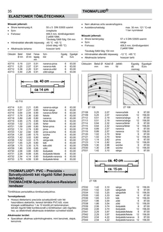 35
ELASZTOMER TÖMLŐTECHNIKA
thomafluid®
Műszaki jellemző:
•	 Shore keménység A:	 55 ± 5 DIN 53505 szerint
•	 Szín:	 üvegtiszta
•	 Fixhossz:	 406,5 mm, tömlővégenként
		 2 jelölő füllel,
		 Távolság fültől fülig 154 mm
•	 Hőmérséklet ellenálló képesség:	 -45 °C +65 °C
		 (rövid ideig +85 °C)
•	 Alkalmazás tartama:	 hosszan tartó
Cikkszám	 Belső	 Külső	 Falvas-	 Szín-	 Egység	 Egységár
	 Ø mm	 Ø mm	 tagság	 kód	 db	 Euro
			 mm
43710	 0,19	 2,01	 0,91	 narancs-piros	 6	 63,00
43711	 0,25	 2,07	 0,91	 narancs-kék	 6	 63,00
43712	 0,38	 2,20	 0,91	 narancs-zöld	 6	 63,00
43713	 0,44	 2,26	 0,91	 zöld-sárga	 6	 63,00
43714	 0,51	 2,21	 0,85	 narancs-sárga	 6	 63,00
43715	 0,57	 2,27	 0,85	 fehér-sárga	 6	 63,00
43716	 0,64	 2,44	 0,90	 narancs-fehér	 6	 63,00
43717	 0,76	 2,36	 0,80	 fekete	 6	 63,00
43718	 0,89	 2,49	 0,80	 narancs	 6	 63,00
43719	 0,95	 2,75	 0,90	 fehér-fekete	 6	 63,00
43720	 1,02	 2,72	 0,85	 fehér	 6	 63,00
43721	 1,09	 2,69	 0,80	 fehér-piros	 6	 63,00
43722	 1,14	 2,74	 0,80	 piros	 6	 63,00
43723	 1,22	 2,82	 0,80	 piros-szürke	 6	 63,00
43724	 1,30	 2,80	 0,75	 szürke	 6	 63,00
43725	 1,42	 3,02	 0,80	 sárga	 6	 63,00
43726	 1,52	 3,02	 0,75	 sárga-kék	 6	 63,00
43727	 1,65	 3,25	 0,80	 kék	 6	 63,00
43728	 1,75	 3,35	 0,75	 kék-zöld	 6	 63,00
43729	 1,85	 3,55	 0,85	 zöld	 6	 63,00
43730	 2,06	 3,66	 0,80	 ibolyakék	 6	 63,00
43731	 2,29	 9,99	 0,85	 ibolyakék-fekete	 6	 63,00
43732	 2,54	 4,14	 0,80	 ibolyakék-narancs	 6	 63,00
43733	 2,79	 4,59	 0,90	 ibolyakék-fehér	 6	 63,00
THOMAFLUID®- PVC - Precíziós -
Szivattyútömlő két rögzítő füllel (kereszt
térhálós)
THOMACHEM-Special-Solvent-Resistant
rendszer
Tömlőházas perisztaltikus tömlőszivattyúkhoz.
Termékjellemző:
•	 Hosszú élettartamú precíziós szivattyútömlő rutin fel-
használásra alaktartós, kereszt térhálós PVC-ből, vizes
közegek szállításához 1 és 10 közötti pH tartományban;
két-két rögzítő füllel konfekcionált a tömlőházban való rögzítés-
hez; az áttekinthető alkalmazás érdekében színekkel kódolt.
Alkalmazási terület:
•	 Speciálisan alkalmas szénhidrogénekre, mint benzinek, olajok,
kerozinok.
•	 Nem alkalmas erős savakra/lúgokra.
•	 Autoklávozhatóság:	 max. 30 min. 121 °C-nál
		 1 bar nyomással
Műszaki jellemző:
•	 Shore keménység:	 57 ± 5 DIN 53505 szerint
•	 Szín:	 sárga
•	 Fixhossz:	 406,5 mm, tömlővégenként
		 2 jelölő füllel
Távolság fültől fülig 154 mm
•	 Hőmérséklet ellenálló képesség:	 -12 °C +65 °C
•	 Alkalmazás tartama:	 hosszan tartó
Cikkszám	 Belső Ø	 Külső Ø	 Jelölő-	 Egység	 Egységár
	 mm	 mm	 fül	 db	 Euro
				 csomag
27108	 0,25	 2,07	 narancs/kék	 6	 87,00
27109	 0,25	 2,07	 narancs/kék	 12	 156,00
27112	 0,51	 2,19	 narancs/sárga	 6	 87,00
27113	 0,51	 2,19	 narancs/sárga	 12	 156,00
27114	 0,64	 2,32	 narancs/fehér	 6	 87,00
27115	 0,64	 2,32	 narancs/fehér	 12	 156,00
27118	 0,89	 2,57	 narancs	 6	 87,00
27119	 0,89	 2,57	 narancs	 12	 156,00
27120	 1,02	 2,70	 fehér	 6	 87,00
27121	 1,02	 2,70	 fehér	 12	 156,00
27122	 1,14	 2,82	 piros	 6	 87,00
27123	 1,14	 2,82	 piros	 12	 156,00
27029	 1,30	 2,98	 szürke	 6	 87,00
27030	 1,30	 2,98	 szürke	 12	 156,00
27031	 1,42	 3,10	 sárga	 6	 87,00
27032	 1,42	 3,10	 sárga	 12	 156,00
27033	 1,52	 3,20	 sárga/kék	 6	 87,00
27034	 1,52	 3,20	 sárga/kék	 12	 156,00
27035	 1,65	 3,33	 kék	 6	 87,00
27036	 1,65	 3,33	 kék	 12	 156,00
27037	 1,86	 3,54	 zöld	 6	 87,00
27038	 1,86	 3,54	 zöld	 12	 156,00
27039	 2,06	 3,74	 ibolyakék	 6	 87,00
27040	 2,06	 3,74	 ibolyakék	 12	 156,00
27041	 2,29	 3,97	 ibolyakék/fekete	 6	 87,00
27042	 2,29	 3,97	 ibolyakék/fekete	 12	 156,00
27043	 2,54	 4,22	 ibolyakék/narancs	 6	 87,00
27044	 2,54	 4,22	 ibolyakék/narancs	 12	 156,00
27 108 27 108
43 710
27 108
 