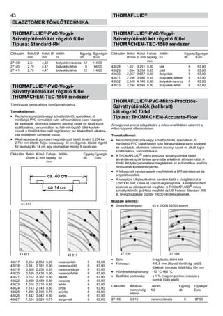 43
ELASZTOMER TÖMLŐTECHNIKA
thomafluid®
THOMAFLUID®-PVC-Vegyi-
Szivattyútömlő két rögzítő füllel
Típusa: Standard-RH
Cikkszám	 Belső Ø	 Külső Ø	 Jelölő-	 Egység	 Egységár
	 mm	 mm	 fül	 db 	 Euro
27139	 2,54	 4,22	 ibolyakék/narancs	 12	 114,00
27140	 2,79	 4,47	 ibolyakék/fehér	 6	 66,00
27141	 2,79	 4,47	 ibolyakék/fehér	 12	 114,00
THOMAFLUID®-PVC-Vegyi-
Szivattyútömlő két rögzítő füllel
THOMACHEM-TEC-1560 rendszer
Tömlőházas perisztaltikus tömlőszivattyúkhoz.
Termékjellemző:
•	 Rezisztens precíziós vegyi szivattyútömlő, speciálisan jó
minőségű PVC formulából rutin felhasználásra vizes közegek
és sóoldatok, alkoholok valamint ásványi savak és alkáli lúgok
szállításához, koncentráltan is. Két-két rögzítő füllel konfek-
cionált a tömlőházban való rögzítéshez; az áttekinthető alkalma-
zás érdekében színekkel kódolt.
•	 Alkalmazásbarát pontosan meghatározott belső átmérő 0,254 és
2,794 mm között; Teljes hosszúság: 40 cm; Egymás közötti rögzítő
fül távolság kb. 14 cm; egy csomagban mindig 6 darab van.
Cikkszám	 Belső	 Külső	 Falvas-	 Jelölő-	 Egység	Egységár
	 Ø mm	Ø mm	tagság	 fül	 db	 Euro
			 mm
43817	 0,254	 2,054	 0,90	 narancs-kék	 6	 63,00
43818	 0,381	 2,181	 0,90	 narancs-zöld	 6	 63,00
43819	 0,508	 2,208	 0,85	 narancs-sárga	 6	 63,00
43820	 0,635	 2,435	 0,90	 narancs-fehér	 6	 63,00
43821	 0,762	 2,362	 0,80	 fekete	 6	 63,00
43822	 0,889	 2,489	 0,80	 narancs	 6	 63,00
43823	 1,016	 2,716	 0,85	 fehér	 6	 63,00
43824	 1,143	 2,743	 0,80	 piros	 6	 63,00
43825	 1,295	 2,795	 0,75	 szürke	 6	 63,00
43826	 1,442	 3,042	 0,80	 sárga	 6	 63,00
43827	 1,524	 3,024	 0,75	 sárga-kék	 6	 63,00
THOMAFLUID®-PVC-Vegyi-
Szivattyútömlő két rögzítő füllel
THOMACHEM-TEC-1560 rendszer
Cikkszám	 Belső	 Külső	 Falvas-	 Jelölő-	 Egység	Egységár
	 Ø mm	Ø mm	tagság	 fül	 db	 Euro
			 mm
43828	 1,651	 3,251	 0,80	 kék	 6	 63,00
43829	 1,854	 3,554	 0,85	 zöld	 6	 63,00
43830	 2,057	 3,657	 0,80	 ibolyakék	 6	 63,00
43831	 2,286	 3,986	 0,85	 ibolyakék-fekete	 6	 63,00
43832	 2,540	 4,140	 0,80	 ibolyakék-narancs	 6	 63,00
43833	 2,794	 4,594	 0,90	 ibolyakék-fehér	 6	 63,00
THOMAFLUID®-PVC-Mikro-Precíziós-
Szivattyútömlők (kalibrált)
két rögzítő füllel
Típusa: THOMACHEM-Accurate-Flow
A reagensek precíz adagolására a mikro-analitikában valamint a
mikro-folyamat ellenőrzésben.
Termékjellemző:
•	 Rezisztens precíziós vegyi szivattyútömlő, speciálisan jó
minőségű PVC kialakításból rutin felhasználásra vizes közegek
és sóoldatok, alkoholok valamint ásványi savak és alkáli lúgok
szállításához, koncentrálva is.
•	 A THOMAFLUID® mikro precíziós szivattyútömlők belső
átmérőjének szűk tűrése garantálja a kalibrált átfolyási rátát. A
tömlő átfolyási paraméterei megfelelnek az automatikus analízis
rendszerek követelményeinek.
•	 A felhasznált nyersanyagok megfelelnek a BfR ajánlásának és
engedélyezettek.
•	 A receptúra kifejlesztésének keretein belül a vizsgálatokat a
USP XXI Test, Class VI szerint végrehajtották. A tömlőstandard
ezeknek az előírásoknak megfelel. A THOMAFLUID® mikro
szivattyútömlők gyártása megfelel az US Federal Standard 209
B, levegőtisztasági osztály 10000 rendelkezéseinek.
Műszaki jellemző:
•	 Shore keménység:	 65 ± 5 DIN 53505 szerint
•	 Szín:	 üveg-tiszta, élénk kék
•	 Fixhossz:	 405,6 mm állandó tömlővég, jelölő-
		 fülekkel, távolság fültől fülig 154 mm
•	 Hőmérséklettartomány:	 -10 °C +60 °C
•	 Szállítási pontosság:	 ± 1 % (nagyon pontos; messze a
		 normál tűrés alatti)
Cikkszám	 Átfolyás-	 Jelölő-	 Egység	 Egységár
	 mennyiség	 fül	 db	 Euro
	 ml/min
27199	 0,015	 narancs/fekete	 6	 87,00
43 817 43 817
43 817
27 199 27 199
 