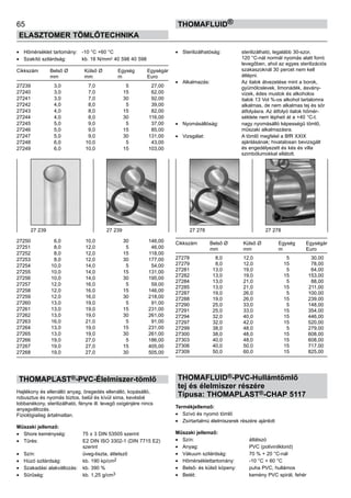 65
ELASZTOMER TÖMLŐTECHNIKA
thomafluid®
•	 Hőmérséklet tartomány:	 -10 °C +60 °C
•	 Szakító szilárdság:	 kb. 18 N/mm2 40 598 40 598
Cikkszám	 Belső Ø	 Külső Ø	 Egység	 Egységár
	 mm	 mm	 m	 Euro
27239	 3,0	 7,0	 5	 27,00
27240	 3,0	 7,0	 15	 62,00
27241	 3,0	 7,0	 30	 92,00
27242	 4,0	 8,0	 5	 39,00
27243	 4,0	 8,0	 15	 82,00
27244	 4,0	 8,0	 30	 116,00
27245	 5,0	 9,0	 5	 37,00
27246	 5,0	 9,0	 15	 85,00
27247	 5,0	 9,0	 30	 131,00
27248	 6,0	 10,0	 5	 43,00
27249	 6,0	 10,0	 15	 103,00
27250	 6,0	 10,0	 30	 146,00
27251	 8,0	 12,0	 5	 46,00
27252	 8,0	 12,0	 15	 118,00
27253	 8,0	 12,0	 30	 177,00
27254	 10,0	 14,0	 5	 54,00
27255	 10,0	 14,0	 15	 131,00
27256	 10,0	 14,0	 30	 195,00
27257	 12,0	 16,0	 5	 59,00
27258	 12,0	 16,0	 15	 146,00
27259	 12,0	 16,0	 30	 218,00
27260	 13,0	 19,0	 5	 91,00
27261	 13,0	 19,0	 15	 231,00
27262	 13,0	 19,0	 30	 261,00
27263	 16,0	 21,0	 5	 91,00
27264	 13,0	 19,0	 15	 231,00
27265	 13,0	 19,0	 30	 261,00
27266	 19,0	 27,0	 5	 186,00
27267	 19,0	 27,0	 15	 405,00
27268	 19,0	 27,0	 30	 505,00
THOMAPLAST®-PVC-Élelmiszer-tömlő
Hajlékony és ellenálló anyag, öregedés ellenálló, kopásálló,
robusztus és nyomás biztos, belül és kívül sima, kevésbé
lobbanékony, sterilizálható, fényre ill. levegő oxigénjére nincs
anyagváltozás.
Fiziológiailag ártalmatlan.
Műszaki jellemző:
•	 Shore keménység:	 75 ± 3 DIN 53505 szerint
•	 Tűrés:	 E2 DIN ISO 3302-1 (DIN 7715 E2)
		 szerint
•	 Szín:	 üveg-tiszta, áttetsző
•	 Húzó szilárdság:	 kb. 190 kp/cm2
•	 Szakadási alakváltozás:	 kb. 390 %
•	 Sűrűség:	 kb. 1,25 g/cm3
•	 Sterilizálhatóság:	 sterilizálható, legalább 30-szor,
		 120 °C-nál normál nyomás alatt forró
		 levegőben, ahol az egyes sterilizációs
		 szakaszoknál 30 percet nem kell
		 átlépni.
•	 Alkalmazás:	 Az italok átvezetése mint a borok,
		 gyümölcslevek, limonádék, ásvány-
		 vizek, édes mustok és alkoholos
		 italok 13 Vol %-os alkohol tartalomra
		 alkalmas, de nem alkalmas tej és sör
		 átfolyásra. Az átfolyó italok hőmér-
		 séklete nem lépheti át a +40 °C-t.
•	 Nyomásállóság:	 nagy nyomásálló képességű tömlő,
		 műszaki alkalmazásra.
•	 Vizsgálat:	 A tömlő megfelel a BfR XXIX
		 ajánlásának; hivatalosan bevizsgált
		 és engedélyezett és kés és villa
		 szimbólumokkal ellátott.
Cikkszám	 Belső Ø	 Külső Ø	 Egység	 Egységár
	 mm	 mm	 m	 Euro
27278	 8,0	 12,0	 5	 30,00
27279	 8,0	 12,0	 15	 78,00
27281	 13,0	 19,0	 5	 64,00
27282	 13,0	 19,0	 15	 153,00
27284	 13,0	 21,0	 5	 88,00
27285	 13,0	 21,0	 15	 211,00
27287	 19,0	 26,0	 5	 100,00
27288	 19,0	 26,0	 15	 239,00
27290	 25,0	 33,0	 5	 148,00
27291	 25,0	 33,0	 15	 354,00
27294	 32,0	 40,0	 15	 446,00
27297	 32,0	 42,0	 15	 520,00
27299	 38,0	 48,0	 5	 279,00
27300	 38,0	 48,0	 15	 608,00
27303	 40,0	 48,0	 15	 608,00
27306	 40,0	 50,0	 15	 717,00
27309	 50,0	 60,0	 15	 825,00
THOMAFLUID®-PVC-Hullámtömlő
tej és élelmiszer részére
Típusa: THOMAPLAST®-CHAP 5117
Termékjellemző:
•	 Szívó és nyomó tömlő
•	 Zsírtartalmú élelmiszerek részére ajánlott
Műszaki jellemző:
•	 Szín:	 átlátszó
•	 Anyag:	 PVC (polivinilklorid)
•	 Vákuum szilárdság:	 70 % + 20 °C-nál
•	 Hőmérséklettartomány:	 -10 °C + 60 °C
•	 Belső- és külső köpeny:	 puha PVC, hullámos
•	 Betét:	 kemény PVC spirál, fehér
27 239 27 239 27 278 27 278
 