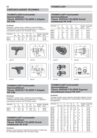 98
CSŐCSATLAKOZÓ TECHNIKA
THOMAFLUID®
THOMAFLUID®-Csővezeték-
Gyorscsatlakozó
Típusa: NODVOL®-ELGEES L-Adapter
PA 3183
Kivitelezés:
Kombinált L- adapter darab, csatlakozó csővel tetszőleges
THOMAFLUID® csővezeték gyorscsatlakozóhoz, L-végdarab a
csővezetékek számára; Ház: PA polimer anyag.
Cikkszám D G H H1 H2 L Egység Egységár
mm mm mm mm mm mm darab Euro
46917 6 10.5 41.5 11 20.5 17 5 41.00
46918 8 13.5 49 8 21.5 23 5 52.00
THOMAFLUID®-Csővezeték-
Gyorscsatlakozó
Típusa: NODVOL®-ELGEES T-Adapter
PA 3188
Kivitelezés:
Kombinált T- adapter darab, csatlakozó csővel tetszőleges
THOMAFLUID® csővezeték gyorscsatlakozóhoz, T- végdarab a
csővezetékek számára; Ház: PA polimer anyag.
Cikkszám D G H H1 H2 L Egység Egységár
mm mm mm mm mm mm darab Euro
46915 6 10.5 32 11 20.5 16 5 39.00
46916 8 13.5 36 11 20.5 21.5 5 49.00
THOMAFLUID®-Csővezeték-
Gyorscsatlakozó
Típusa: NODVOL®-ELGEES Schott
csatlakozás PA 3156
Kivitelezés:
Egyenes, csavarmentesen rögzíthető fali átvezetés, mindkét olda-
lon csővezeték csatlakozók; Ház: PA polimer anyag
THOMAFLUID®-Csővezeték-
Gyorscsatlakozó
Típusa: NODVOL®-ELGEES Schott
csatlakozás PA 3156
Cikkszám D G L1 L2 T Egység Egységár
mm mm mm mm mm darab Euro
46919 4 21 6.5 27.5 15.87 5 36.00
46920 6 23.5 6.5 31.5 10.05 5 36.00
46921 8 26 7.5 32.5 22.22 5 46.00
46922 10 34 7.5 41.5 28.57 3 69.00
46923 12 36.5 7.5 41.3 31.75 2 45.00
THOMAFLUID®-Csővezeték-
Gyorscsatlakozó
Típusa: NODVOL®-ELGEES Egyenes
becsatlakozó-Csavar PA 3101
Kivitelezés:
G-henger menetes csavar, egyenes csővezeték végdarab; kívül és
belül hatszögletű, nikkelezett réz; elveszíthetetlen, előre beszerelt
tömítőgyűrűvel.
Cikkszám D C E F1 F2 H K Egység Egységár
mm mm mm mm mm mm mm darab Euro
46725 4 1/8 5 13 2.5 11.5 14 5 21.00
46726 4 1/4 5.5 16 2.5 10.5 17.5 5 26.00
46729 6 1/8 5 13 4 13 14 5 31.00
46730 6 1/4 5.5 16 4 12.7 17.5 5 31.00
46731 8 1/8 5 13 5 21 14 5 31.00
46732 8 1/4 5.5 16 5 19.5 17.5 5 31.00
46733 8 3/8 5.5 20 5 18 22 5 39.00
46734 10 1/4 5.5 16 7 23 17.5 5 44.00
46735 10 3/8 5.5 20 7 16.5 22 5 49.00
46736 10 1/2 7.5 24 7 18.5 26 5 62.00
46737 12 1/4 5.5 19 7 27.5 21 5 54.00
46738 12 3/8 5.5 20 9 27 22 5 57.00
46739 12 1/2 7 24 9 22.5 26 3 39.00
46740 14 3/8 8 22 9 30 24 3 39.00
46741 14 1/2 9.5 24 11 26.5 26 3 39.00
46 915 46 915
46 917 46 917
46 919 46 919
46 725 46 725
 