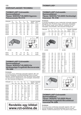 100
CSŐCSATLAKOZÓ TECHNIKA
THOMAFLUID®
THOMAFLUID®-Csővezeték-
Gyorscsatlakozó
Típusa: NODVOL®-ELGEES Egyenes-
Felcsavarozás PA 3114
Cikkszám D C E F H Egység Egységár
mm mm mm mm mm darab Euro
46752 4 1/8 9.5 13 22.5 5 34.00
46753 4 1/4 13.5 16 26.5 5 39.00
46756 6 1/8 9.5 13 24.5 5 36.00
46757 6 1/4 13.5 16 28.5 5 41.00
46758 8 1/8 9.5 13 29 5 46.00
46759 8 1/4 13.5 16 33 5 46.00
46760 10 3/8 14 19 36 3 48.00
46761 12 3/8 14 19 40 2 41.00
46762 12 1/2 19.5 24 45.5 2 46.00
THOMAFLUID®-Csővezeték-
Gyorscsatlakozó
Típusa: NODVOL®-ELGEES Kis
derékszszögű-Forgatható-Becsavarozás
PA 3269
Kivitelezés:
G-menetes csavar, derékszögű csővezeték végdarab, 360° -ban
könnyen elforgatható, nyomásterhelhetőség 6 bar-ig; kompakt
felépítés, rövidített könyökhosszok; Ház: PA polimer anyag, becsa-
varozott csőcsonk: nikkelezett réz, kívül hatszögletű, elveszíthetet-
len, előre beszerelt tömítőgyűrűvel.
Cikkszám D C F G H L Egység Egységár
mm mm mm mm mm mm darab Euro
46954 4 1/8 13 10 23 19.5 2 74.00
46955 6 1/8 14 12.5 27.5 22.5 2 76.00
46956 6 1/4 17 12.5 24.5 22.5 2 61.00
46957 8 1/8 17 15 33.5 24.5 2 74.00
46958 8 1/4 17 15 30.5 24.5 2 74.00
46959 8 3/8 19 15 26 24.5 2 76.00
46960 10 1/4 19 19.5 39 30.5 1 59.00
46961 10 3/8 19 19.5 35 30.5 1 59.00
46962 12 1/4 21 22 46.5 32 1 62.00
46963 12 3/8 21 22 43 32 1 64.00
THOMAFLUID®-Csővezeték-
Gyorscsatlakozó
Típusa: NODVOL®-ELGEES Derékszögű-
Csavarzat PA 3199
Kivitelezés:
G-menetes becsatlakozó csavar, derékszögű csővezeték végdarab,
elforgatható; Ház: PA polimer anyag, csavar menet, elforgatható;
Ház: PA polimer anyag; csavar csőcsonk: nikkelezett réz, kívül
hatszögletű, elveszíthetetlen, előre beszerelt tömítőgyűrűvel.
Cikkszám D C F G H L Egység Egységár
mm mm mm mm mm mm darab Euro
46800 4 1/8 13 8.5 13.5 14 5 31.00
46801 4 1/4 16 8.5 13 14 5 41.00
46804 6 1/8 13 10.5 15 16 5 41.00
46805 6 1/4 16 10.5 15 16 5 41.00
46806 8 1/8 13 13.5 19.5 23 5 41.00
46807 8 1/4 16 13.5 18.5 23 5 44.00
46808 8 3/8 20 13.5 18.5 23 5 59.00
46809 10 1/4 16 16 22 26.5 5 59.00
46810 10 3/8 20 16 22 26.5 5 64.00
12286 10 1/2 24 16 22 26.5 3 90.00
46811 12 1/4 16 19 26.5 31 5 72.00
46812 12 3/8 20 19 25 31 5 75.00
12287 12 1/2 24 19 25 31 3 94.00
46813 14 3/8 24 25.5 53 33.5 5 82.00
46814 14 1/2 27 25.5 54 33.5 3 54.00
THOMAFLUID®-Csővezeték-
Gyorscsatlakozó
Típusa: NODVOL®-ELGEES Rövid
derékszögű-Forgatható-Becsatlakozó
csavarzat PA 3259
Kivitelezés:
R-menetes csavar, derékszögű csővezeték végdarab, 360° -ban
könnyen elforgatható, nyomásterhelhetőség 6 bar-ig; kompakt
felépítés, rövidített könyökhosszok; Ház: PA polimer anyag, csavar
46 954 46 954 46 800 46 800
46 944 (lásd 101. o.) 46 944 (lásd 101. o.)
Rendelés egy klikkel
www.rct-online.de
 