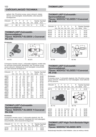103
CSŐCSATLAKOZÓ TECHNIKA
THOMAFLUID®
gatható; Ház: PA polimer anyag, csavar csőcsonk: nikkele-
zett réz, kívül hatszögletű, elveszíthetetlen, előre beszerelt
tömítőgyűrűvel.
Cikkszám D C F G H L Egység Egységár
mm mm mm mm mm mm darab Euro
46827 4 M5 8 8.5 13.5 14 5 31.00
THOMAFLUID®-Csővezeték-
Gyorscsatlakozó
Típusa: NODVOL®-ELGEES L-Csavarzat
PA 3193
Kivitelezés:
G-hengeres menetes csavar, L csővezeték végdarab, mindkét olda-
lon azonosan dimenzionált, elforgatható; Ház: PA polimer anyag,
csavar csőcsonk: nikkelezett réz, kívül hatszögletű, elveszíthetet-
len, előre beszerelt tömítőgyűrűvel.
Cikkszám D C F G H L Egység Egységár
mm mm mm mm mm mm darab Euro
46870 4 1/8 8 8.5 23.5 14.5 5 54.00
12298 4 1/4 16 8.5 23 14.5 5 64.00
46873 6 1/8 13 10.5 27 17.5 5 52.00
46874 6 1/4 16 10.5 27 17.5 5 59.00
46875 8 1/8 13 13.5 35.5 23 5 67.00
46876 8 1/4 16 13.5 35.5 23 5 69.00
12299 8 3/8 20 13.5 35.5 23 5 82.00
46877 10 1/4 16 16 42 26.5 3 51.00
46878 10 3/8 20 16 40.5 26.5 3 70.00
12300 10 1/2 24 16 40.5 26.5 3 77.00
46879 12 1/4 16 19 48 31 3 77.00
46880 12 3/8 20 19 46.5 31 3 77.00
46881 14 3/8 24 25.5 74 33.5 3 89.00
46882 14 1/2 27 25.5 75 33.5 2 67.00
THOMAFLUID®-Csővezeték-
Gyorscsatlakozó
Típusa: NODVOL®-ELGEES Y-Csavarzat
PA 3158
Kivitelezés:
G-hengeres menetes csavar, Y csővezeték végdarab; Ház: PA
polimer anyag, csavar csőcsonk: nikkelezett réz, kívül hatszögletű,
elveszíthetetlen, előre beszerelt tömítőgyűrűvel.
Cikkszám D C F G H L N Egység Egységár
mm Col mm mm mm mm mm darab Euro
46746 4 1/8 13 32 8.5 17.5 9 2 34.00
46747 4 1/4 16 32 8.5 17.5 9 2 39.00
THOMAFLUID®-Csővezeték-
Gyorscsatlakozó
Típusa: NODVOL®-ELGEES Y-Csavarzat
PA 3158
Cikkszám D C F G H L N Egység Egységár
mm Col mm mm mm mm mm darab Euro
46748 6 1/8 13 39 10.5 21.5 11 2 39.00
46749 6 1/4 16 39 10.5 21.5 11 2 44.00
46750 8 1/8 13 54 13.5 28 14.5 2 44.00
46751 8 1/4 16 55 13.5 28 14.5 1 26.00
THOMAFLUID®-Csővezeték-
Gyorscsatlakozó
Típusa: NODVOL®-ELGEES Y-Csavarzat
PA 3148
Kivitelezés:
R-menetes csavar, Y csővezeték végdarab; Ház: PA polimer anyag,
csavar csőcsonk: nikkelezett réz, kívül hatszögletű, menet teflonnal
(PTFE) bevonva.
Cikkszám D C F G H L N Egység Egységár
mm Col mm mm mm mm mm darab Euro
46719 4 1/8 10 31 8.5 17.5 9 2 22.00
46720 4 1/4 14 31.5 8.5 17.5 9 2 25.00
46721 6 1/8 10 38 10 21 11 2 30.00
46722 6 1/4 14 38 10 21 11 2 32.00
46723 8 1/8 13 54 13 28 14 2 36.00
46724 8 1/4 14 54 13 28 14 2 38.00
THOMAFLUID®-High-Tech-Barázda-Vágó-
Sablon
Típusa: NODVOL®-ELGEES 3870
Barázdavágó készülék a külső felületen, colos és metrikus méretű
46 870 46 870 46 746 46 746
46 719 46 719
 