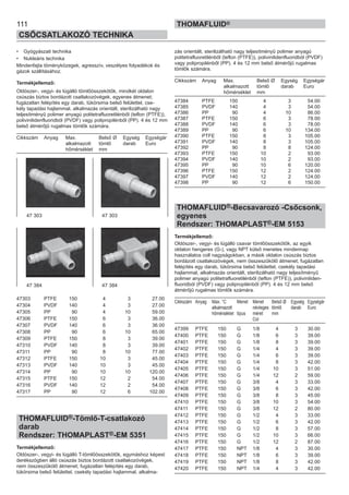 111
CSŐCSATLAKOZÓ TECHNIKA
THOMAFLUID®
• Gyógyászati technika
• Nukleáris technika
Mindenfajta töményközegek, agresszív, veszélyes folyadékok és
gázok szállításához.
Termékjellemző:
Oldószer-, vegyi- és lúgálló tömlőösszekötők, mindkét oldalon
csúszás biztos bordázott csatlakozóvégek, egyenes átmenet;
fugázatlan felépítés egy darab, tükörsima belső felülettel, cse-
kély tapadási hajlammal, alkalmazás orientált, sterilizálható nagy
teljesítményű polimer anyagú politetrafluoretilénből (teflon (PTFE)),
polivinilidenfluoridból (PVDF) vagy polipropilénből (PP). 4 és 12 mm
belső átmérőjű rugalmas tömlők számára.
Cikkszám Anyag Max. Belső Ø Egység Egységár
alkalmazott tömlő darab Euro
hőmérséklet mm
47303 PTFE 150 4 3 27.00
47304 PVDF 140 4 3 27.00
47305 PP 90 4 10 59.00
47306 PTFE 150 6 3 36.00
47307 PVDF 140 6 3 36.00
47308 PP 90 6 10 65.00
47309 PTFE 150 8 3 39.00
47310 PVDF 140 8 3 39.00
47311 PP 90 8 10 77.00
47312 PTFE 150 10 3 45.00
47313 PVDF 140 10 3 45.00
47314 PP 90 10 10 120.00
47315 PTFE 150 12 2 54.00
47316 PVDF 140 12 2 54.00
47317 PP 90 12 6 102.00
THOMAFLUID®-Tömlő-T-csatlakozó
darab
Rendszer: THOMAPLAST®-EM 5351
Termékjellemző:
Oldószer-, vegyi- és lúgálló T-tömlőösszekötők, egymáshoz képest
derékszögben álló csúszás biztos bordázott csatlakozóvégek,
nem összeszűkölő átmenet; fugázatlan felépítés egy darab,
tükörsima belső felülettel, csekély tapadási hajlammal, alkalma-
zás orientált, sterilizálható nagy teljesítményű polimer anyagú
politetrafluoretilénből (teflon (PTFE)), polivinilidenfluoridból (PVDF)
vagy polipropilénből (PP). 4 és 12 mm belső átmérőjű rugalmas
tömlők számára.
Cikkszám Anyag Max. Belső Ø Egység Egységár
alkalmazott tömlő darab Euro
hőmérséklet mm
47384 PTFE 150 4 3 54.00
47385 PVDF 140 4 3 54.00
47386 PP 90 4 10 86.00
47387 PTFE 150 6 3 78.00
47388 PVDF 140 6 3 78.00
47389 PP 90 6 10 134.00
47390 PTFE 150 8 3 105.00
47391 PVDF 140 8 3 105.00
47392 PP 90 8 8 124.00
47393 PTFE 150 10 2 93.00
47394 PVDF 140 10 2 93.00
47395 PP 90 10 6 120.00
47396 PTFE 150 12 2 124.00
47397 PVDF 140 12 2 124.00
47398 PP 90 12 6 150.00
THOMAFLUID®-Becsavarozó -Csőcsonk,
egyenes
Rendszer: THOMAPLAST®-EM 5153
Termékjellemző:
Oldószer-, vegyi- és lúgálló csavar tömlőösszekötők, az egyik
oldalon hengeres (G-), vagy NPT külső menetes mindennap
használatos coll nagyságokban, a másik oldalon csúszás biztos
bordázott csatlakozóvégek, nem összeszűkölő átmenet; fugázatlan
felépítés egy darab, tükörsima belső felülettel, csekély tapadási
hajlammal, alkalmazás orientált, sterilizálható nagy teljesítményű
polimer anyagú politetrafluoretilénből (teflon (PTFE)), poliviniliden-
fluoridból (PVDF) vagy polipropilénből (PP). 4 és 12 mm belső
átmérőjű rugalmas tömlők számára.
Cikkszám Anyag Max. °C Menet Menet Belső Ø Egység Egységár
alkalmazott névleges tömlő darab Euro
hőmérséklet típus méret mm
Col
47399 PTFE 150 G 1/8 4 3 30.00
47400 PTFE 150 G 1/8 6 3 39.00
47401 PTFE 150 G 1/8 8 3 39.00
47402 PTFE 150 G 1/4 4 3 39.00
47403 PTFE 150 G 1/4 6 3 39.00
47404 PTFE 150 G 1/4 8 3 42.00
47405 PTFE 150 G 1/4 10 3 51.00
47406 PTFE 150 G 1/4 12 2 59.00
47407 PTFE 150 G 3/8 4 3 33.00
47408 PTFE 150 G 3/8 6 3 42.00
47409 PTFE 150 G 3/8 8 3 45.00
47410 PTFE 150 G 3/8 10 3 54.00
47411 PTFE 150 G 3/8 12 2 80.00
47412 PTFE 150 G 1/2 4 3 33.00
47413 PTFE 150 G 1/2 6 3 42.00
47414 PTFE 150 G 1/2 8 3 57.00
47415 PTFE 150 G 1/2 10 3 66.00
47416 PTFE 150 G 1/2 12 2 87.00
47417 PTFE 150 NPT 1/8 4 3 30.00
47418 PTFE 150 NPT 1/8 6 3 39.00
47419 PTFE 150 NPT 1/8 8 3 42.00
47420 PTFE 150 NPT 1/4 4 3 42.00
47 303 47 303
47 384 47 384
 