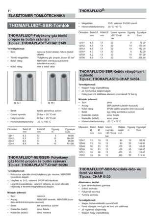 THOMAFLUID®-SBR-Tömlők
THOMAFLUID®-Folyékony gáz tömlő
propán és bután számára
Típusa: THOMAPLAST®-CHAP 5149
Termékjellemző:
• Szín: narancs (külső oldala); fekete (belső
oldala)
• Tömlő megjelölés: ”Folyékony gáz propán, bután 20 bar”
• Belső réteg: NBR/SBR (nitril-kaucsuk/sztirol-
butadién-kaucsuk)
• Külső réteg: mint a belső oldal
• Betét: kettős szintetikus szövet
• Üzemi nyomás: 20 bar + 20 °C-nál
• Helyi nyomás: 60 bar + 20 °C-nál
• Hőmérséklettartomány: -20 °C +80 °C
Cikkszám Belső Ø Külső Ø Egység Egységár
mm mm m Euro
12341 6.3 12 5 90.00
12342 6.3 12 10 164.00
12343 8.0 14 5 95.00
12344 8.0 14 10 174.00
THOMAFLUID®-NBR/SBR- Folyékony
gáz tömlő propán és bután számára
Típusa: THOMAPLAST®-CHAP 56594
Termékjellemző:
• Robusztus speciális tömlő folyékony gáz részére, NBR/SBR
keverékek alapján.
• Megfelel az SVS, valamint SVGW előírásoknak.
• Legjobb kopásállóság, valamint időjárás- és ózon ellenálló
képesség a keverék-meghatározás alapján.
Műszaki jellemző:
• Szín: narancs
• Anyag: NBR/SBR keverék; NBR/SBR (buta-
dién-akrilnitril-kloroprén-kaucsuk)
• Betét: két szintetikus szövet
• Kialakítás (belül): sima, fekete
• Kialakítás (külső): sima, narancs
• Megjelölés: SVS, valamint SVGW szerint
• Hőmérséklettartomány: 20 °C +80 °C
Cikkszám Belső Ø Külső Ø Üzemi nyomás Egység Egységár
mm mm +20 °C-nál m Euro
bar
12751 6.3 13 20 5 75.00
12752 6.3 13 20 10 139.00
12753 6.3 13 20 15 192.00
12754 8.0 13 20 5 82.00
12755 8.0 13 20 10 151.00
12756 8.0 13 20 15 208.00
THOMAFLUID®-SBR-Kettős rétegű-Ipari
víztömlő
Típusa: THOMAPLAST®-CHAP 54594
Termékjellemző:
• Nagyon nagy kopásállóság
• Jó mechanikai tulajdonságok
• Hideg ipari víz szállítása alacsony nyomásnál 12 bar-ig
Műszaki jellemző:
• Szín: piros
• Anyag: SBR (sztirol-butadién-kaucsuk)
• Külső réteg: EPDM (etilén-propilén-dién-kaucsuk)
• Betét: egy réteg szintetikus szövet
• Kialakítás (belül): sima, fekete
• Kialakítás (külső): sima, piros
• Hőmérséklettartomány: -20 °C +70 °C
Cikkszám Belső Külső Üzemi Hajlási Egység Egységár
Ø Ø nyomás sugár m Euro
mm mm +20 °C-nál mm
bar
12547 13 19 12 80 10 82.00
12548 13 19 12 80 20 149.00
12549 16 23 12 100 10 85.00
12550 16 23 12 100 20 156.00
12551 19 26 12 110 10 116.00
12552 19 26 12 110 20 213.00
THOMAFLUID®-SBR-Speziális-Gőz- és
forró víz tömlő
Típusa: CHAP 5130
Alkalmazási terület:
• Ipari berendezések gyártása
• Erőmű technika
• Folyamat technika
• Turbina technika
Termékjellemző:
• Magas hőmérsékletálló nyomótömlő
• Forró közegek, mint gőz és forró víz szállítása
• Jó rugalmas tulajdonság
• Nagyon nagy kopásállóság
11
ELASZTOMER TÖMLŐTECHNIKA
THOMAFLUID®
12 341 12 751
 