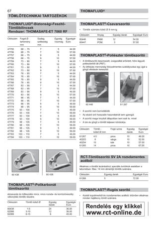 67
TÖMLŐTECHNIKAI TARTOZÉKOK
THOMAFLUID®
THOMAFLUID®-Biztonsági-Feszítő-
Tömlőbilincsek
Rendszer: THOMASAFE-ET 7060 RF
Cikkszám Fogat Ø Szalag Egység Egységár
tartomány szélesség /csomag Euro
mm mm
47755 68 - 75 7 5 44.00
47756 68 - 75 7 10 57.00
47757 68 - 75 9 5 44.00
47758 68 - 75 9 10 57.00
47759 73 - 80 7 5 44.00
47760 73 - 80 7 10 57.00
47761 73 - 80 9 5 44.00
47762 73 - 80 9 10 57.00
47763 78 - 85 7 5 44.00
47764 78 - 85 7 10 57.00
47765 78 - 85 9 5 44.00
47766 78 - 85 9 10 57.00
47767 83 - 90 7 5 44.00
47768 83 - 90 7 10 57.00
47769 83 - 90 9 5 44.00
47770 83 - 90 9 10 57.00
47771 88 - 95 7 5 44.00
47772 88 - 95 7 10 57.00
47773 88 - 95 9 5 49.00
47774 88 - 95 9 10 59.00
47775 93 - 100 7 5 49.00
47776 93 - 100 7 10 59.00
47777 93 - 100 9 5 49.00
47778 93 - 100 9 10 59.00
47779 98 - 105 7 5 49.00
47780 98 - 105 7 10 59.00
47781 98 - 105 9 5 49.00
47782 98 - 105 9 10 59.00
47783 103 - 110 7 5 49.00
47784 103 - 110 7 10 59.00
THOMAPLAST®-Polikarbonát
tömlőszorító
elcsavarás és túlfeszülés nincs; nincs rozsda- és korrózióveszély;
vékonyfalú tömlők részére.
Cikkszám Tömlő külső Ø Egység Egységár
darab Euro
60438 1-5 24 36.00
62088 3-10 12 36.00
62089 6-15 6 45.00
THOMAPLAST®-Csavarszorító
• Tömlők számára külső Ø 8 mm-ig.
Cikkszám Anyag Egység darab Egységár Euro
60446 PA66 12 54.00
60447 POM 3 57.00
THOMAPLAST®-Poliészter tömlőszorító
• A tömlőszorító beszínezett, üvegszállal erősített, hőre lágyuló
poliészterből áll (PBT).
• Az átfolyási mennyiség fokozatmentes szabályozása egy újjal a
görgő eltolásán keresztül.
• A szorító nem korrodálódik
• Az elzáró erő hosszabb használatnál sem gyengül.
• A szorító maga kinyitott állapotban sem esik le, mivel
• A tok és görgő a tömlőt teljesen körülzárja.
Cikkszám Tömlő - Fogó színe Egység Egységár
külső Ø mm darab Euro
61267 4.5 piros 10 46.00
40203 6 sárga 10 52.00
40204 10 kék 10 57.00
61265 14 piros 10 67.00
RCT-Tömlőszorító SV 2A rozsdamentes
acélból
Alkalmas a tömlők lezárásához speciális lombikok esetében a
laborokban. Max. 14 mm átmérőjű tömlők számára.
Cikkszám Egység darab Egységár Euro
61268 5 72.00
THOMAPLAST®-Rugós szorító
• Acetál kopolimerből és rozsdamentes acélból, kitűnően alkalmas
minden hajlékony tömlő számára.
60 446 61 267
60 438 60 438
Rendelés egy klikkel
www.rct-online.de
 