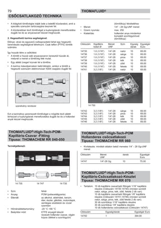79
CSŐCSATLAKOZÓ TECHNIKA
THOMAFLUID®
• A kitágított tömlővégbe tolják bele a beleillő közdarabot, amit a
speciális szerszám tartócsapjára tesznek fel.
• A közdarabban levő tömlővéget a kuplungdarab menetfuratába
dugják be és az anyacsavart kézzel meghúzzák.
2. Hegeszthető karima segítségével:
Előnye: olcsó és egyszerű csőkapcsolatot lehet egy hegesztő-
berendezés segítségével létrehozni. Csak teflon (PTFE) tömlők
számára.
Így hozzák létre a csőkötést:
• A tömlőt a hozzá való anyacsavaron keresztül húzzák át,
melynél a menet a tömlővég felé mutat.
• Egy alátét üveget húznak fel a tömlőre.
• A karima másodperceken belül létrejön, amikor a tömlőt a
hegesztő szerszám elektromosan fűtött csapjára dugják fel.
Ezt a karimához peremezett tömlővéget a mögötte levő alátét
lemezzel a kuplungdarab menetfuratába dugják be és a hollander
anyát kézzel meghúzzák.
THOMAFLUID®-High-Tech-POM-
Kapilláris-Csavar -Fitting
Típusa: THOMACHEM RR 040-050
Termékjellemző:
• Szín: fehér
• Anyag: POM (poliacetálgyanta)
• Ellenáll: az alkohol, aldehidek, benzin,
éter, észter, glikólok, motorolajok,
semleges sóoldatok és vízzel
szemben
• Hőmérséklettartomány: -20 °C +90 °C
• Beépítési mód: ETFE anyagól készül:
recézett hollander csavar, végén
kúpos ülékkel a szorítógyűrű
(tömítőkúp) felvételéhez
• Menet: 1/4” - 28 Gg-UNF menet
• Üzemi nyomás: max. 250
• Kialakítás: hollander anya mindenkor
komplett szorítógyűrűvel
(tömítőkúp)
Cikkszám Kapilláris Menet Szín Egység Egységár
külső Ø UNF darab Euro
14735 1.6 (1/16“) 1/4“-28 natúr 10 69.00
14736 1.6 (1/16“) 1/4“-28 sárga 10 69.00
14737 1.6 (1/16“) 1/4“-28 piros 10 69.00
14738 1.6 (1/16“) 1/4“-28 kék 10 69.00
14739 1.6 (1/16“) 1/4“-28 zöld 10 69.00
14740 1.6 (1/16“) 1/4“-28 fekete 10 69.00
14741 3.2 (1/8“) 1/4“-28 natúr 10 69.00
14742 3.2 (1/8“) 1/4“-28 sárga 10 69.00
14743 3.2 (1/8“) 1/4“-28 piros 10 69.00
14744 3.2 (1/8“) 1/4“-28 kék 10 69.00
14745 3.2 (1/8“) 1/4“-28 zöld 10 69.00
14746 3.2 (1/8“) 1/4“-28 fekete 10 69.00
THOMAFLUID®-High-Tech-POM
Hollanderes csőcsatlakozó
Típusa: THOMACHEM RR 060
• Kivitelezés: mindkét oldalon belső menetes 1/4” - 28 Gg-UNF
menet
Cikkszám Menet darab Egységár
UNF Euro
14747 1/4“-28 Gg 10 75.00
THOMAFLUID®-High-Tech-POM-
Kapilláris-Csőcsatlakozó-Készlet
Típusa: THOMACHEM RR 070
• Tartalom: 10 db kapilláris csavarható fittingek 1/16” kapilláris
részére (Cikkszám 14735-14740) (minden színből
natúr, sárga, piros, kék, zöld, fekete 2 db van).
10 db kapilláris csavarható fittingek 1/8” kapilláris
részére (Cikkszám 14741-14746) (minden színből
natúr, sárga, piros, kék, zöld fekete 2 db van).
30 db szorítókúp 1/16” kapilláris részére
30 db szorítókúp 1/8” kapilláris részére
10 db hollanderes csőcsatlakozó (Cikkszám 14747)
Cikkszám Egység/darab Egységár Euro
14750 1 394.00
szerelvény rendszer
14 735 14 747 14 735
14 750
 