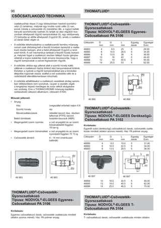 96
CSŐCSATLAKOZÓ TECHNIKA
THOMAFLUID®
csatlakozóház része (1) egy többszörösen hasított szorítóhü-
velyt (2) tartalmaz, melynek egy kívülre nyúló válla (3) van,
ennek mérete a csővezeték (4) méretéhez illik, a rugózó befelé
irányuló szorítóhüvely nyelvek (5) tartják az alsó végükön kos-
zorúban elhelyezett rögzítő kampócskákat (6), egy védőpersely
(7) biztosítja az előtte elhelyezett O-gyűrűt (8), amely a csatlako-
zó darab belső végén ül.
• A csőkötés létrehozásához a csatlakozandó kemény műanyag
csövet csak ütközésig kell a feszítő hüvelyen keresztül a csatla-
kozó részbe bedugni, ahol a belül elhelyezett O-gyűrű a rend-
szert tömíti. A cső mechanikus tartását a feszítő hüvely biztosít-
ja, melynek fogait a csatlakozó részben fellépő húzás igénybe-
vételnél a kúpos kialakítás miatt annyira összeszorítja, hogy a
rögzítő kampócskák a csövet fogószerűen rögzítik.
• A csőkötés oldása egy pillanat alatt a szorító hüvely kiálló
vállának a csatlakozó házba történő kézi benyomásával történik.
Eközben a nyelvek a rögzítő kampócskákkal újra a kiindulási
állapotba rugóznak vissza, ezáltal a cső szabaddá válik és a
csőkötésből ellenállásmentesen kihúzható.
• A csőkötés előállításakor a csatlakozó vezetékek elvileg semmi-
lyen előkészítésre nem szorulnak, csupán a vezeték végek
a tengelyhez képest merőleges és sorja nélküli elvágására
van szükség. Erre a THOMACHROM® műanyag kapilláris
csődarabolót célszerű alkalmazni, cikkszám 61640.
Műszaki jellemző:
• Anyag:
Ház: üvegszállal erősített nejlon 6.6
Szorító hüvely: réz
Menetcsatlakozások: nikkellel bevont rész, részben
teflonnal (PTFE) bevont
Belső tömítések: butadién-kaucsuk (NBR)
• Megengedett üzemi nyomás: a cső anyagától és az üzemi
hőmérséklettől függően
18 bar-ig
• Megengedett üzemi hőmérséklet: a cső anyagától és az üzemi
nyomástól függően 70 °C-ig
• Csővezeték átmérő: 4 - 14 mm (metrikusan
kalibrált)
THOMAFLUID®-Csővezeték-
Gyorscsatlakozó
Típusa: NODVOL®-ELGEES Egyenes-
Csőcsatlakozó PA 3106
Kivitelezés:
Egyenes csőcsatlakozó darab, csővezeték csatlakozás mindkét
oldalon azonos méretű; Ház: PA polimer anyag
THOMAFLUID®-Csővezeték-
Gyorscsatlakozó
Típusa: NODVOL®-ELGEES Egyenes-
Csőcsatlakozó PA 3106
Cikkszám D G L Egység Egységár
mm mm mm darab Euro
46883 4 8.5 25 5 29.00
46885 6 10.5 28.5 5 34.00
46886 8 13.5 38 5 36.00
46887 10 16 42 5 44.00
46888 12 19 50.5 5 55.00
46889 14 25.5 53 5 62.00
THOMAFLUID®-Csővezeték-
Gyorscsatlakozó
Típusa: NODVOL®-ELGEES Derékszögű-
Csőcsatlakozó PA 3102
Kivitelezés:
Egyenlő szárú derékszögű csőcsatlakozó darab, csővezeték csatla-
kozás mindkét oldalon azonos méretű; Ház: PA polimer anyag
Cikkszám D G L Egység Egységár
mm mm mm darab Euro
46890 4 8.5 19.0 5 31.00
46892 6 10.5 22.5 5 34.00
46893 8 13.5 29.5 5 36.00
46894 10 16.0 34.5 5 49.00
46895 12 19.0 40.5 5 62.00
46896 14 25.5 46.5 5 75.00
THOMAFLUID®-Csővezeték-
Gyorscsatlakozó
Típusa: NODVOL®-ELGEES T-
Csőcsatlakozó PA 3104
Kivitelezés:
T- csőcsatlakozó darab, csővezeték csatlakozás minden oldalon
46 883 46 883
46 890 46 890
46 897 46 897
 
