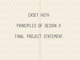 Casey Huth
Principles of design II
Final project statement
 