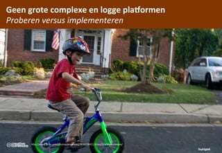 Geen	
 grote	
 complexe	
 en	
 logge	
 pla=ormen	
 
Proberen	
 versus	
 implementeren




        hCp://www.ﬂickr.com/photos/wwworks/2838258421/sizes/l/in/photostream/
                                                                                hutspot
 