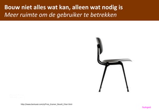 Bouw	
 niet	
 alles	
 wat	
 kan,	
 alleen	
 wat	
 nodig	
 is
Meer	
 ruimte	
 om	
 de	
 gebruiker	
 te	
 betrekken




         hCp://www.bonluxat.com/a/Friso_Kramer_Revolt_Chair.html
                                                                       hutspot
 
