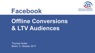 Thomas Hutter
Berlin, 5. Oktober 2017
Facebook
Offline Conversions
& LTV Audiences
 