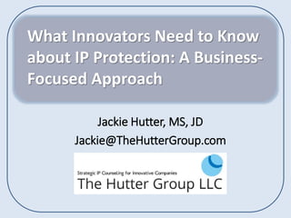 What Innovators Need to Know
about IP Protection: A Business-
Focused Approach
Jackie Hutter, MS, JD
Jackie@TheHutterGroup.com
 