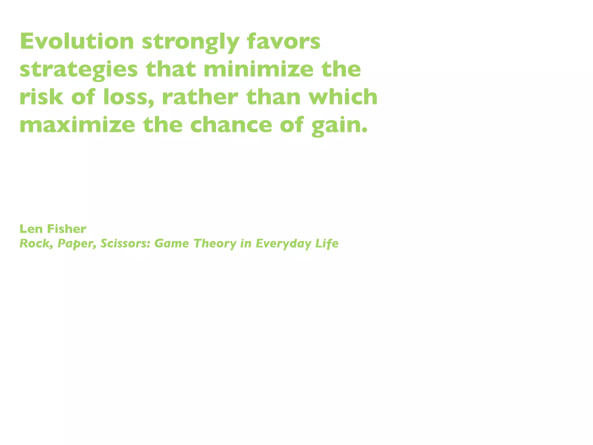 Evolution strongly favors
strategies that minimize the
risk of loss, rather than which
maximize the chance of gain.



Len Fisher
Rock, Paper, Scissors: Game Theory in Everyday Life
 