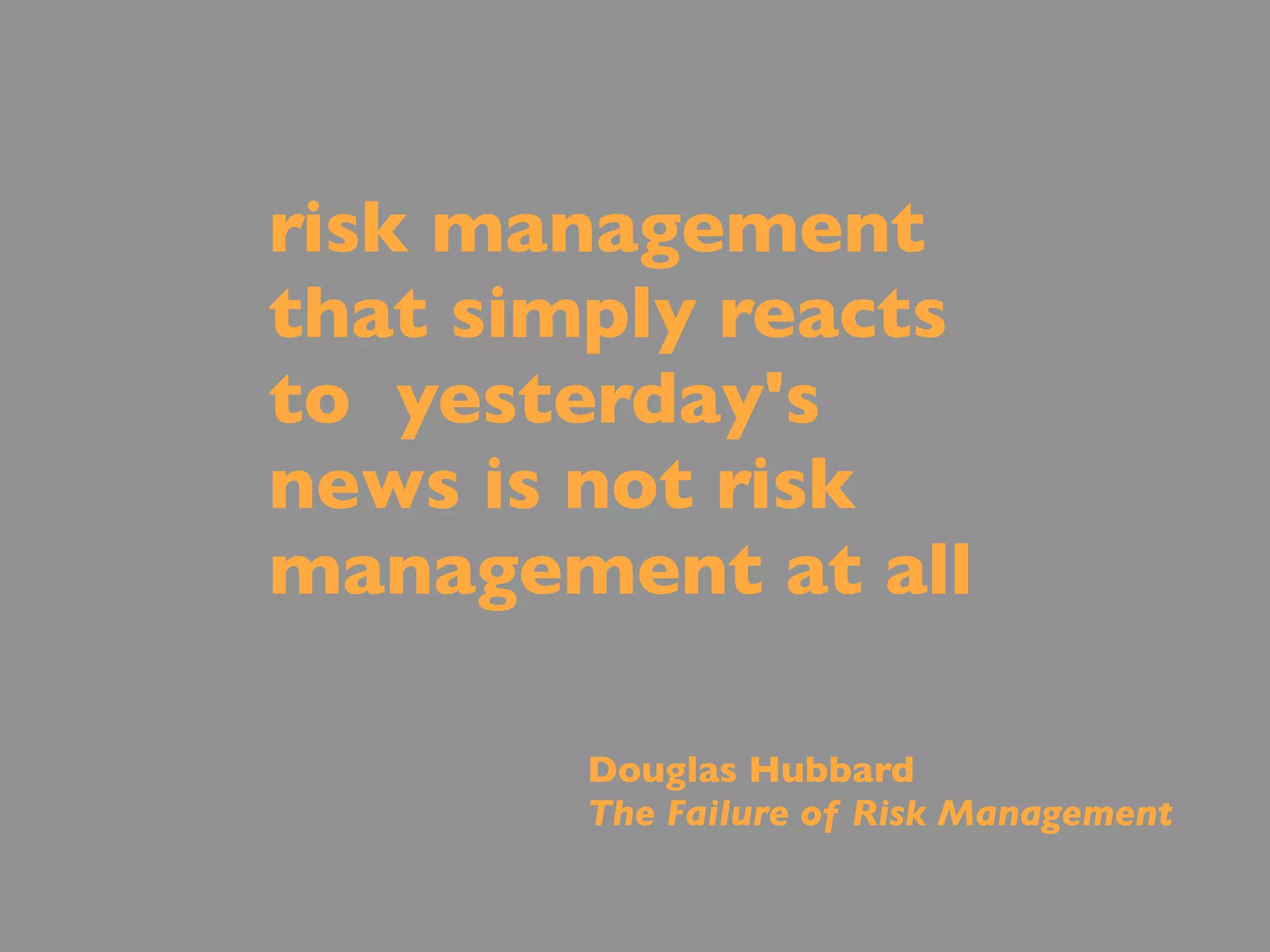 risk management
that simply reacts
to yesterday's
news is not risk
management at all

        Douglas Hubbard
        The Failure of Risk Management
 