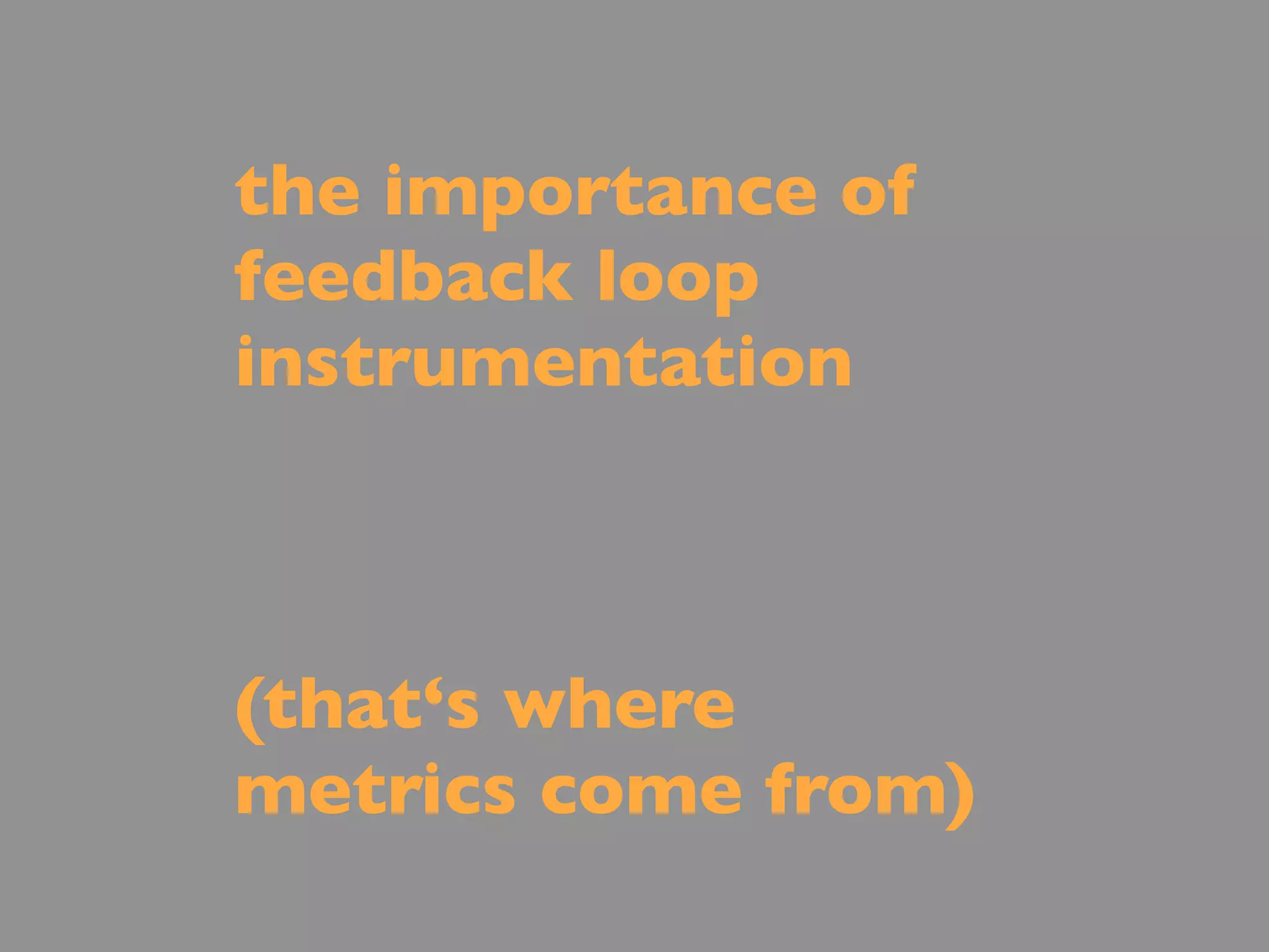 the importance of
feedback loop
instrumentation



(that‘s where
metrics come from)
 