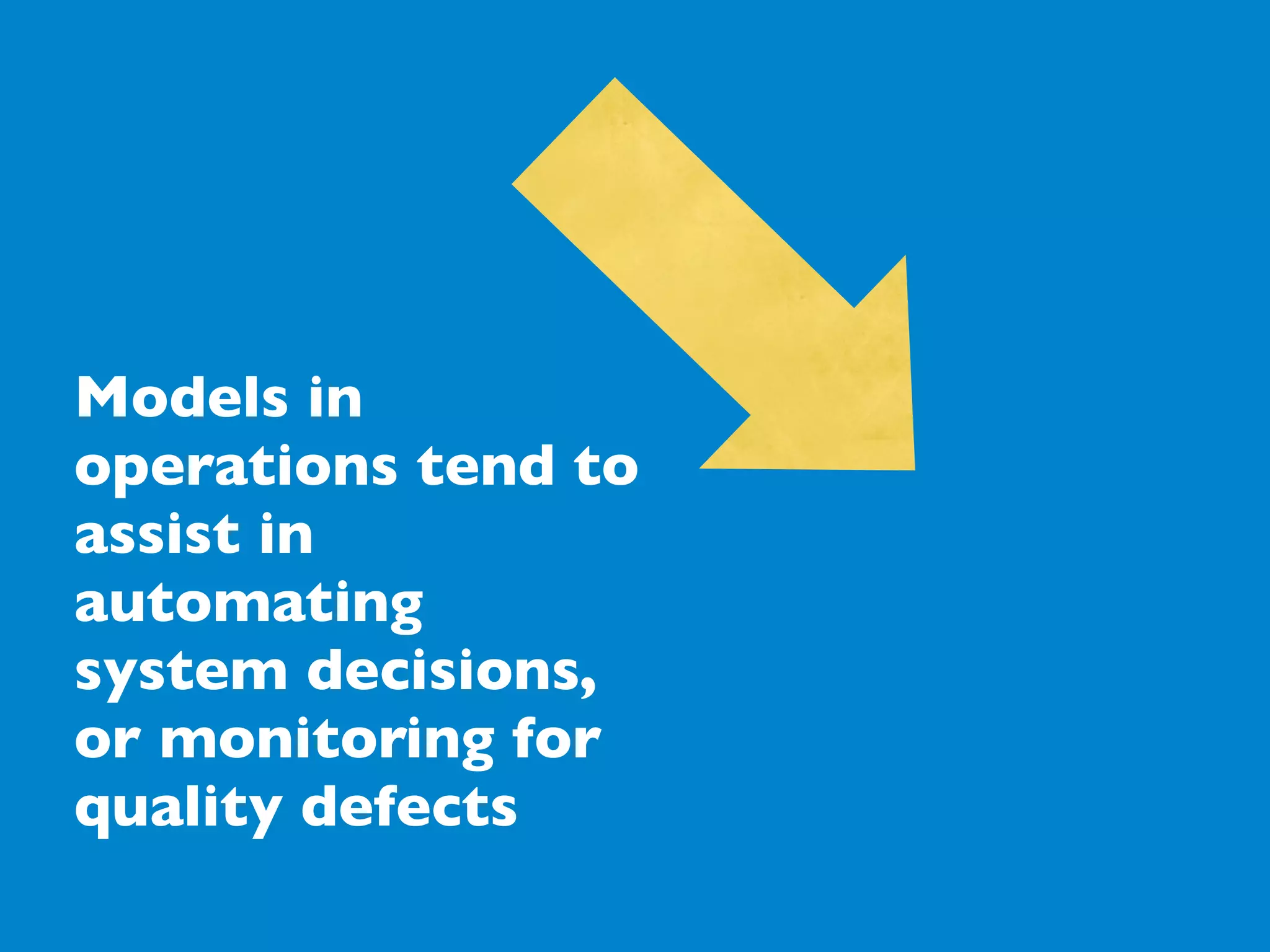 Models in
operations tend to
assist in
automating
system decisions,
or monitoring for
quality defects
 