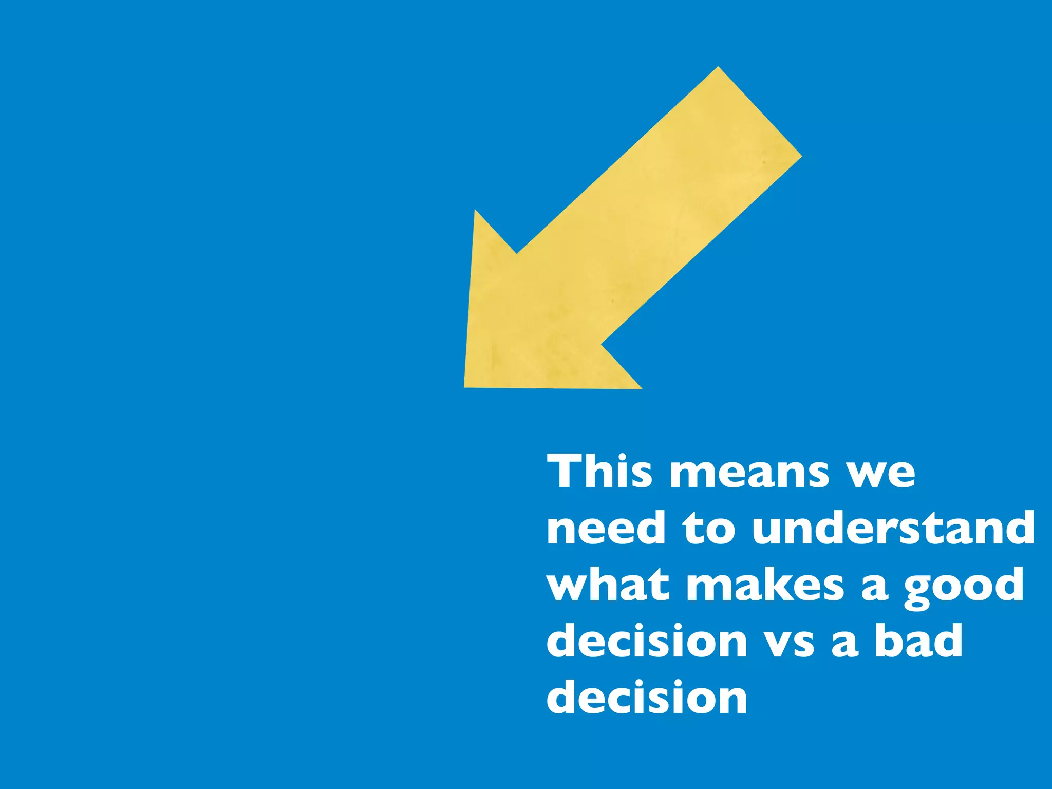 This means we
need to understand
what makes a good
decision vs a bad
decision
 