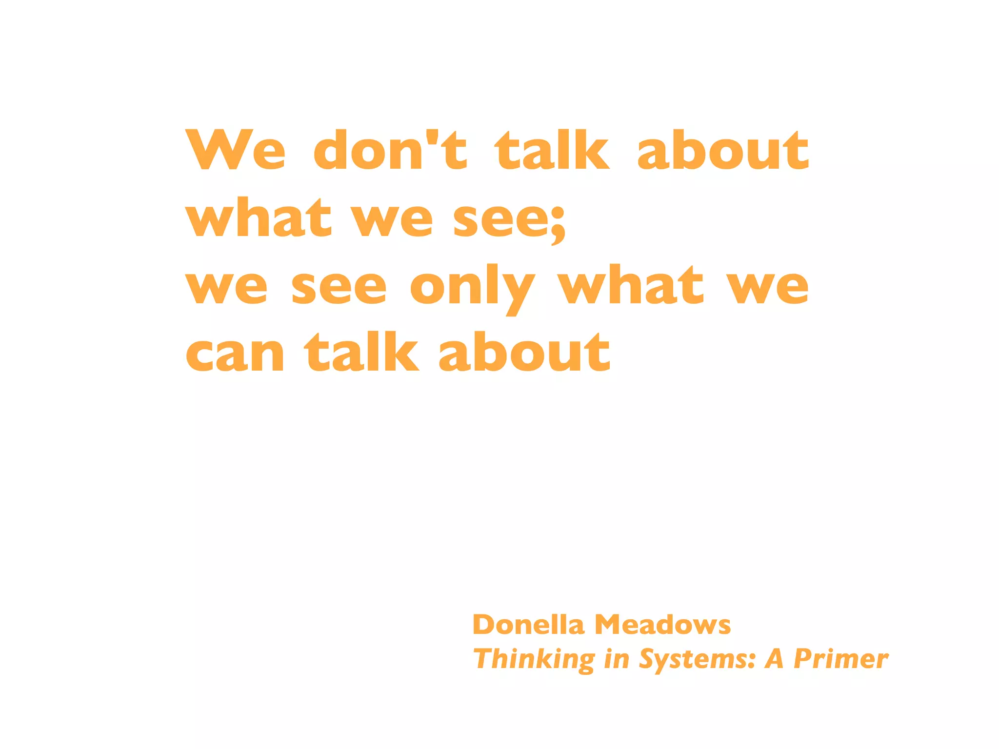 We don't talk about
what we see;
we see only what we
can talk about



        Donella Meadows
        Thinking in Systems: A Primer
 