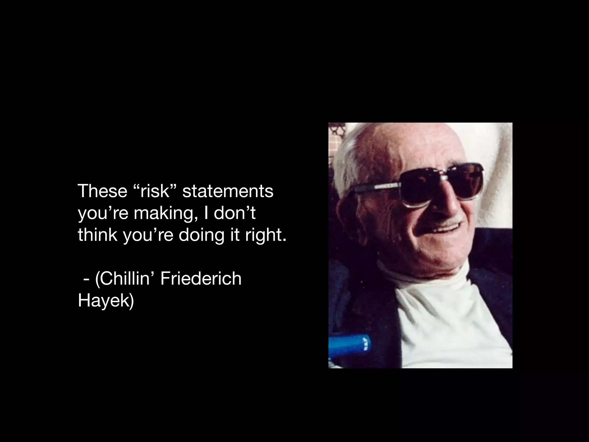 These “risk” statements
you’re making, I don’t
think you’re doing it right.

- (Chillin’ Friederich
Hayek)
 