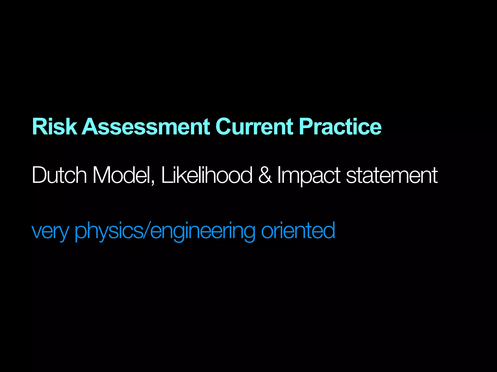Risk Assessment Current Practice

Dutch Model, Likelihood & Impact statement

very physics/engineering oriented
 