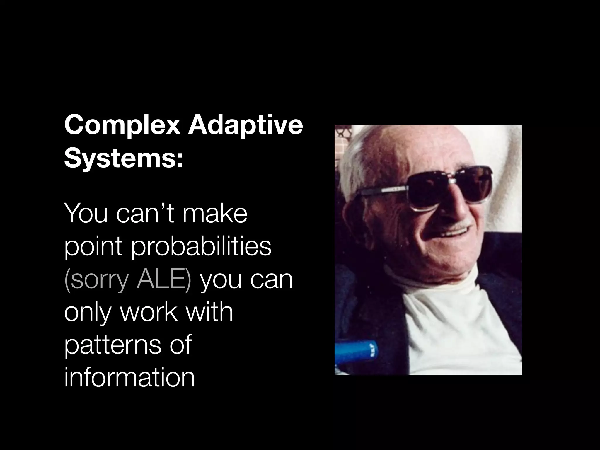 Complex Adaptive
Systems:

You can’t make
point probabilities
(sorry ALE) you can
only work with
patterns of
information
 