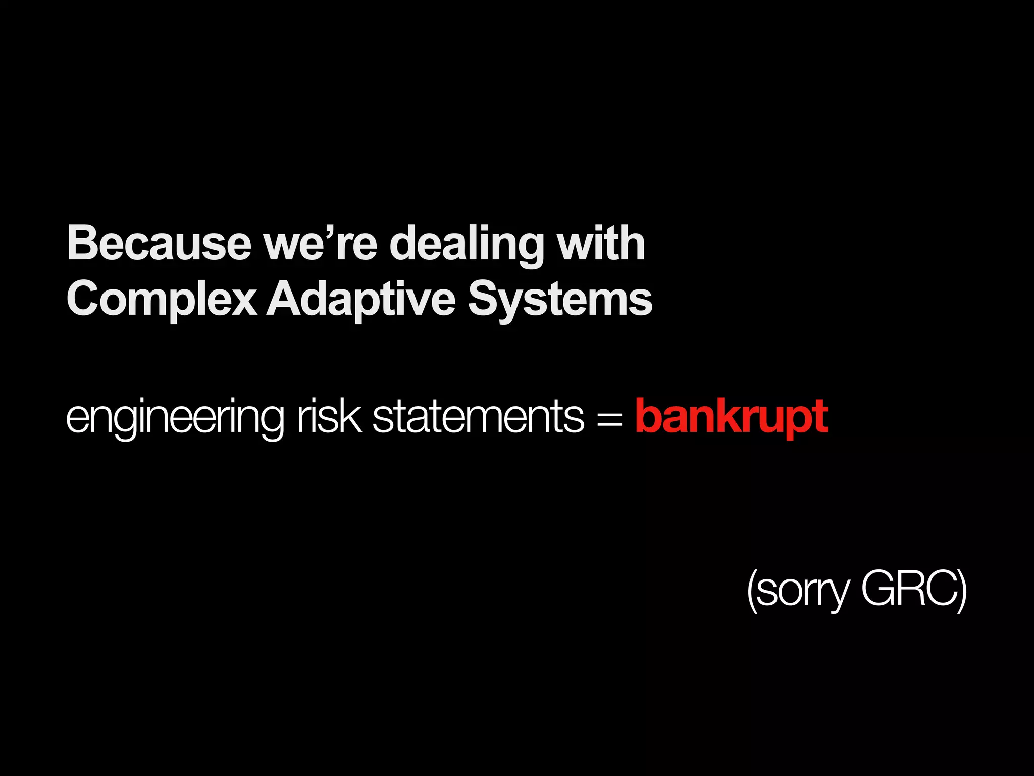 Because we’re dealing with
Complex Adaptive Systems

engineering risk statements = bankrupt


                                 (sorry GRC)
 