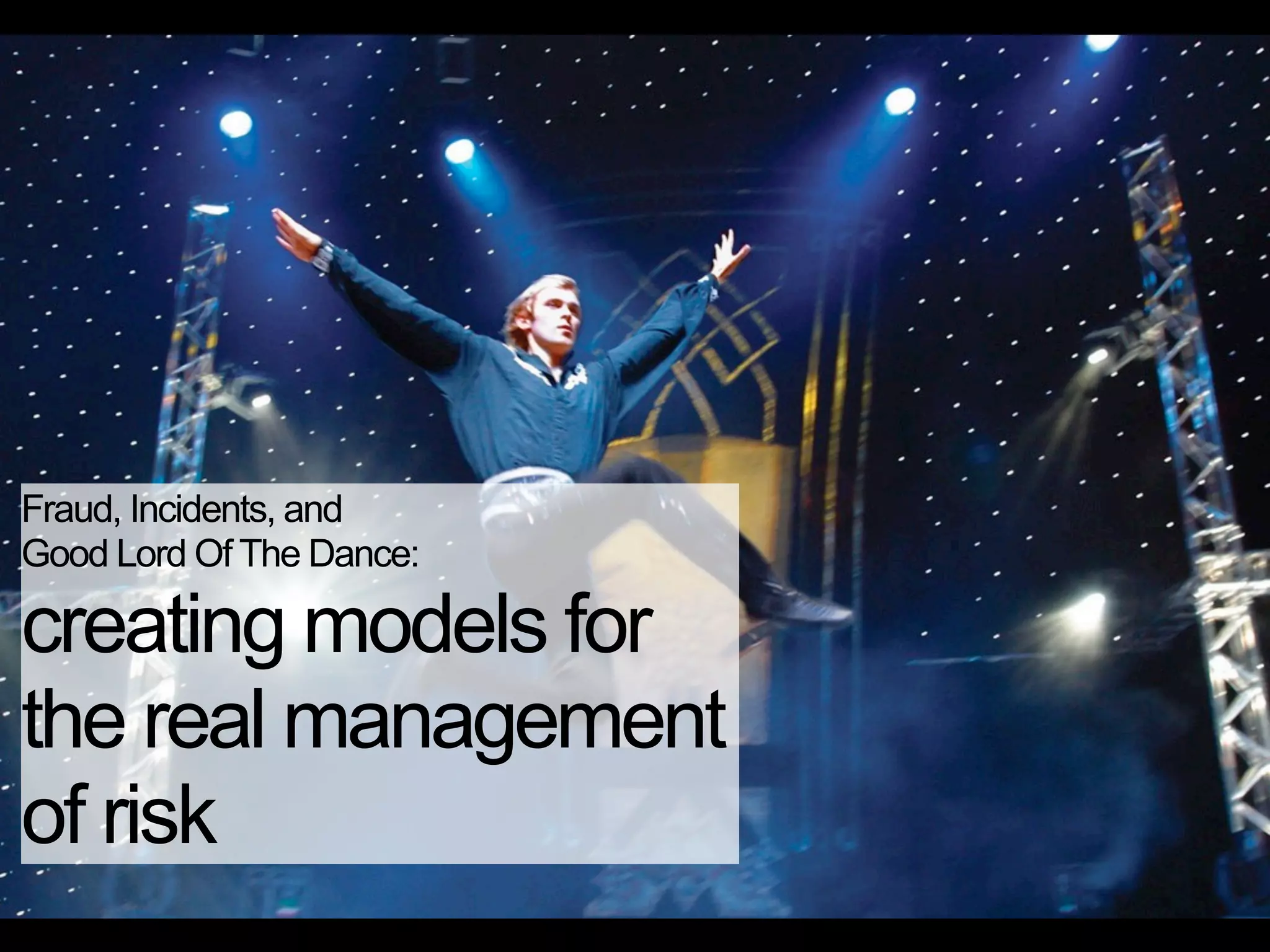 Fraud, Incidents, and
Good Lord Of The Dance:

creating models for
the real management
of risk
 