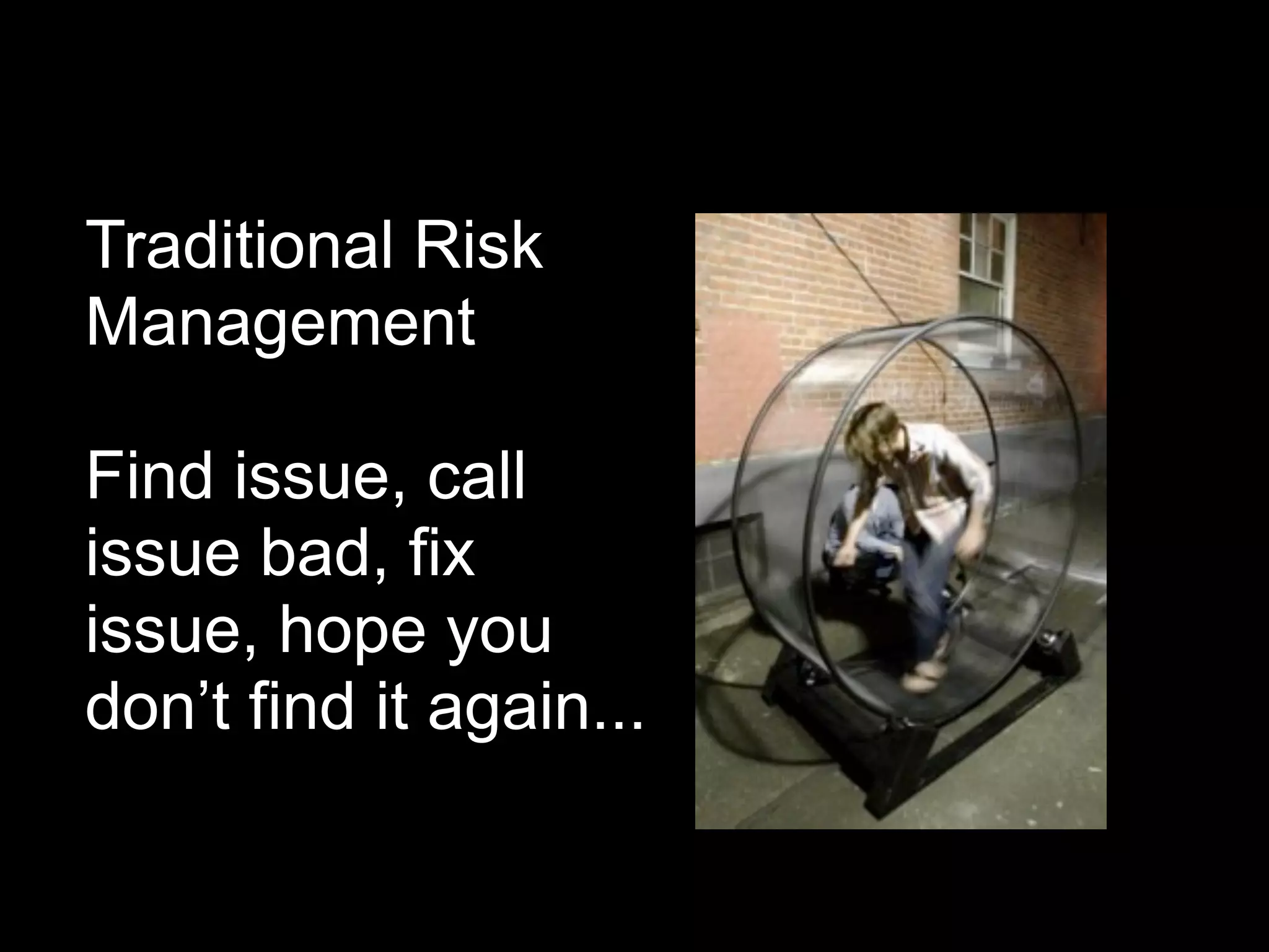 Traditional Risk
Management

Find issue, call
issue bad, fix
issue, hope you
don’t find it again...
 
