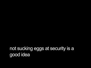 not sucking eggs at security is a
good idea
 