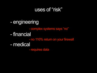 uses of “risk”

- engineering
         - complex systems says “no”
- financial
          - no 110% return on your firewall
- medical
          - requires data
 