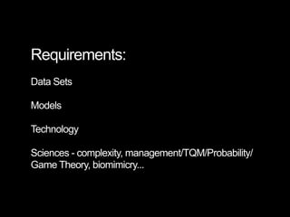 Requirements:
Data Sets

Models

Technology

Sciences - complexity, management/TQM/Probability/
Game Theory, biomimicry...
 