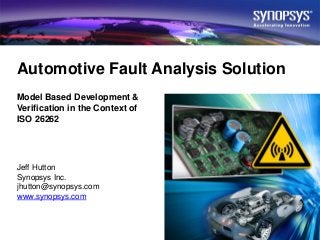 Automotive Fault Analysis Solution 
Model Based Development & 
Verification in the Context of 
ISO 26262 
Jeff Hutton 
Synopsys Inc. 
jhutton@synopsys.com 
www.synopsys.com 
© Synopsys 2013 1 
 