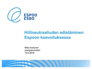 Hiilineutraaliuden edistäminen
Espoon kaavoituksessa
Mika Huttunen
energiainsinööri
10.9.2018
 
