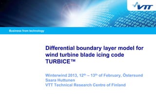 Differential boundary layer model for
wind turbine blade icing code
TURBICE™

Winterwind 2013, 12th – 13th of February, Östersund
Saara Huttunen
VTT Technical Research Centre of Finland
 