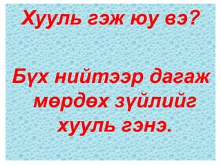 Хууль гэж юу вэ?

Бүх нийтээр дагаж
  мөрдөх зүйлийг
    хууль гэнэ.
 