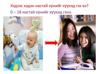 Хэдээс хэдэн настай хүнийг хүүхэд гэх вэ?
0 – 18 настай хүнийг хүүхэд гэнэ.
 