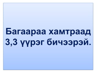 Багаараа хамтраад
3,3 үүрэг бичээрэй.
 