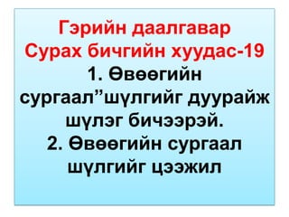 Гэрийн даалгавар
Сурах бичгийн хуудас-19
       1. Өвөөгийн
сургаал”шүлгийг дуурайж
     шүлэг бичээрэй.
   2. Өвөөгийн сургаал
      шүлгийг цээжил
 