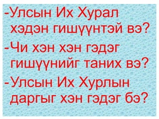 -Улсын Их Хурал
 хэдэн гишүүнтэй вэ?
-Чи хэн хэн гэдэг
 гишүүнийг таних вэ?
-Улсын Их Хурлын
 даргыг хэн гэдэг бэ?
 