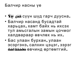 Балчир насны үе
• Ýíý ¿åä сүүн шүд гарч дуусна .
• Балчир насанд бусадтай
харьцах , хамт байх нь ихсэх
тул амьсгалын замын цочмог
халдвараар өвчлөх нь их .
• Бас улаан бурхан , улаан
эсэргэнэ , салхин цэцэг , зэрэг
õàëäâàðò өвчинд өртөмтгий.

 