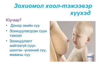 Зохиомол хоол-тэжээвэр
хүүхэд
Юугаар?
• Донор эхийн сүү
• Зохицуулагдсан сүүн
тэжээл
• Зохицуулалт
хийгээгүй сүүн
шингэн -үнээний сүү,
ямааны сүү

 